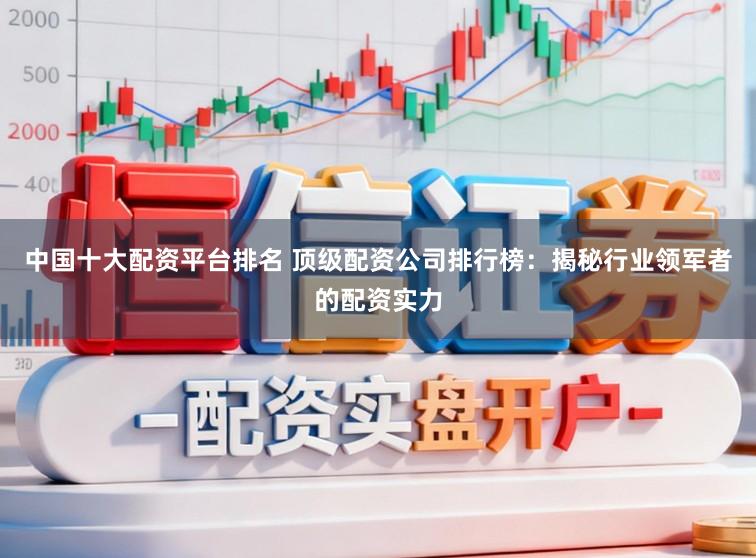 中国十大配资平台排名 顶级配资公司排行榜：揭秘行业领军者的配资实力