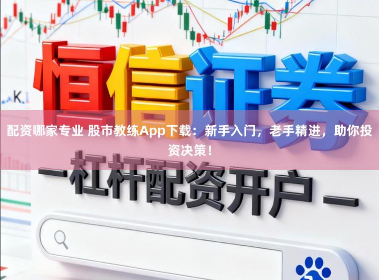 配资哪家专业 股市教练App下载：新手入门，老手精进，助你投资决策！
