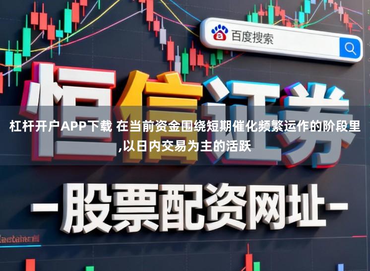杠杆开户APP下载 在当前资金围绕短期催化频繁运作的阶段里,以日内交易为主的活跃