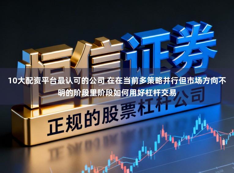 10大配资平台最认可的公司 在在当前多策略并行但市场方向不明的阶段里阶段如何用好杠杆交易