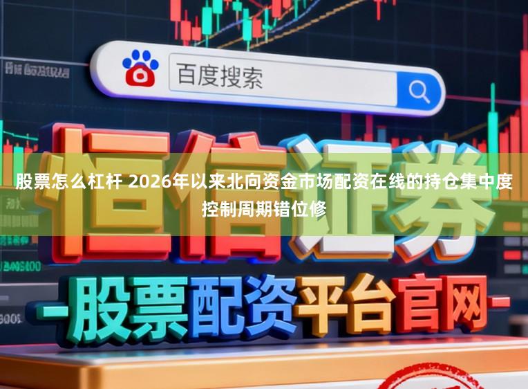 股票怎么杠杆 2026年以来北向资金市场配资在线的持仓集中度控制周期错位修