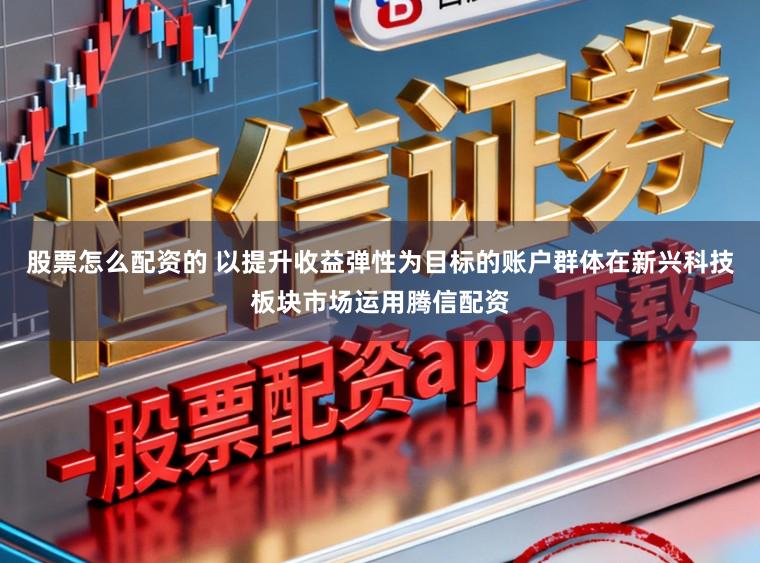 股票怎么配资的 以提升收益弹性为目标的账户群体在新兴科技板块市场运用腾信配资