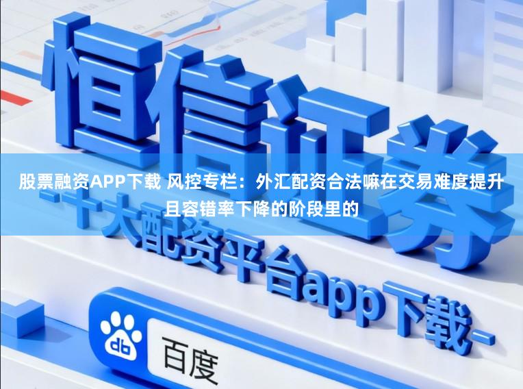 股票融资APP下载 风控专栏：外汇配资合法嘛在交易难度提升且容错率下降的阶段里的