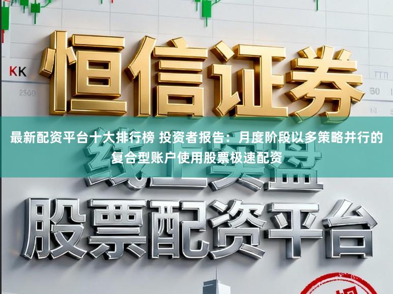 最新配资平台十大排行榜 投资者报告：月度阶段以多策略并行的复合型账户使用股票极速配资