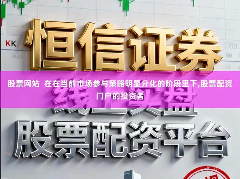 股票网站  在在当前市场参与策略明显分化的阶段里下,股票配资门户的投资者