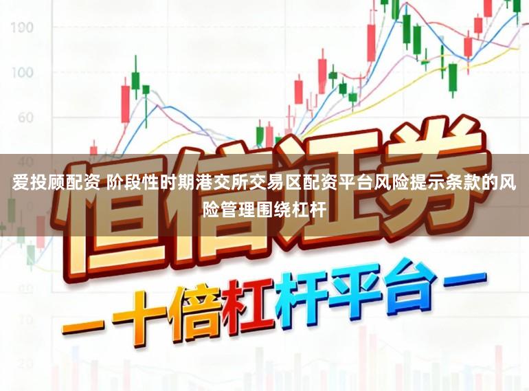 爱投顾配资 阶段性时期港交所交易区配资平台风险提示条款的风险管理围绕杠杆