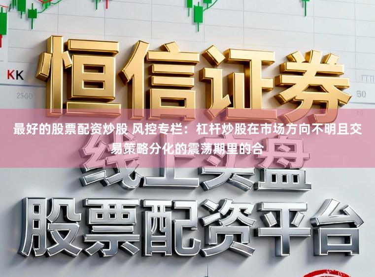 最好的股票配资炒股 风控专栏：杠杆炒股在市场方向不明且交易策略分化的震荡期里的合
