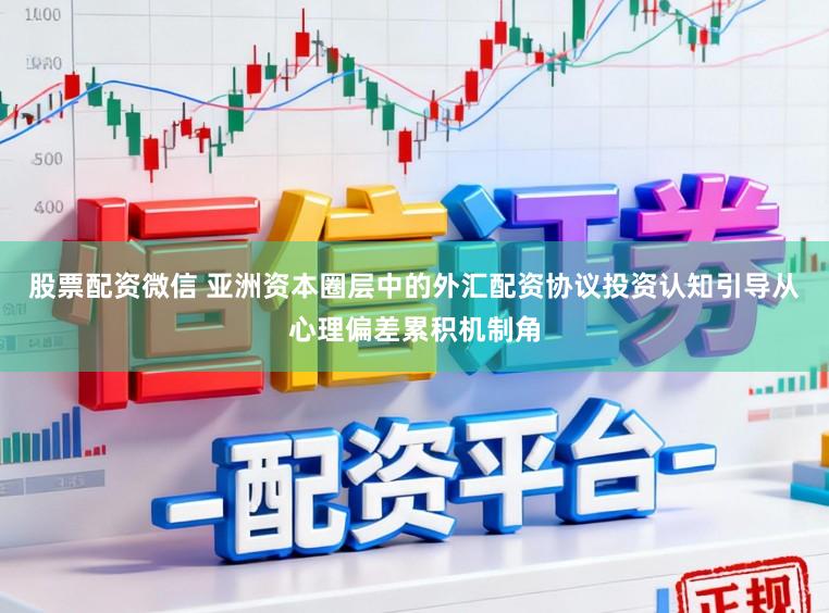 股票配资微信 亚洲资本圈层中的外汇配资协议投资认知引导从心理偏差累积机制角