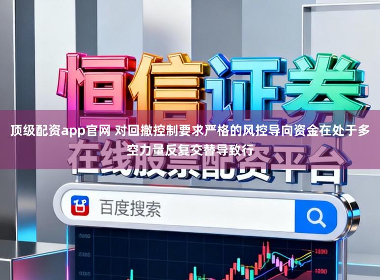 顶级配资app官网 对回撤控制要求严格的风控导向资金在处于多空力量反复交替导致行