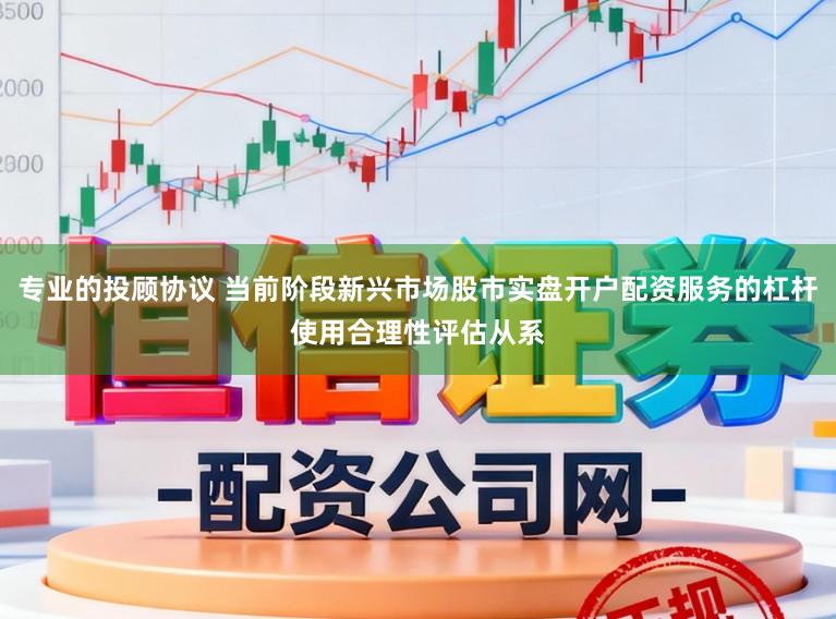 专业的投顾协议 当前阶段新兴市场股市实盘开户配资服务的杠杆使用合理性评估从系