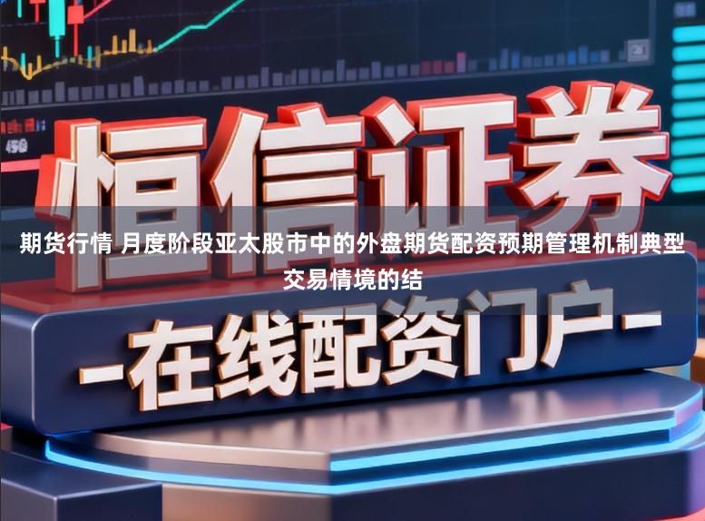 期货行情 月度阶段亚太股市中的外盘期货配资预期管理机制典型交易情境的结