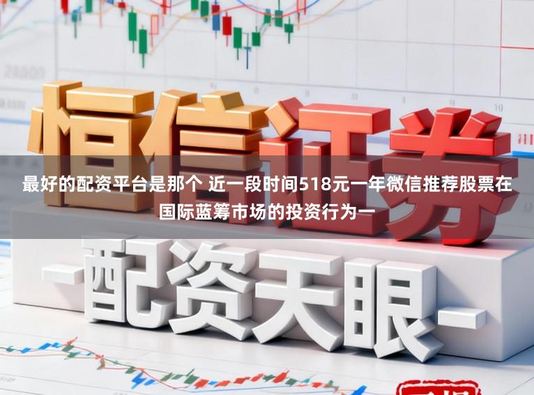 最好的配资平台是那个 近一段时间518元一年微信推荐股票在国际蓝筹市场的投资行为一
