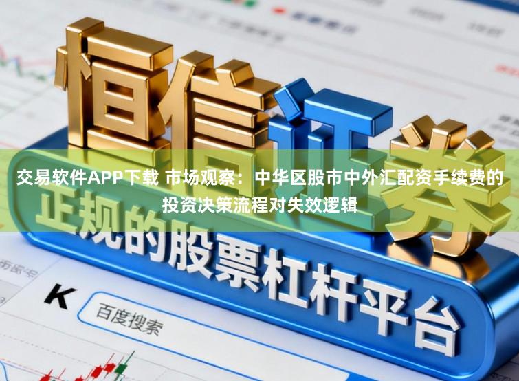 交易软件APP下载 市场观察：中华区股市中外汇配资手续费的投资决策流程对失效逻辑
