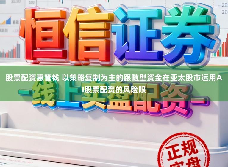 股票配资惠管钱 以策略复制为主的跟随型资金在亚太股市运用AI股票配资的风险限