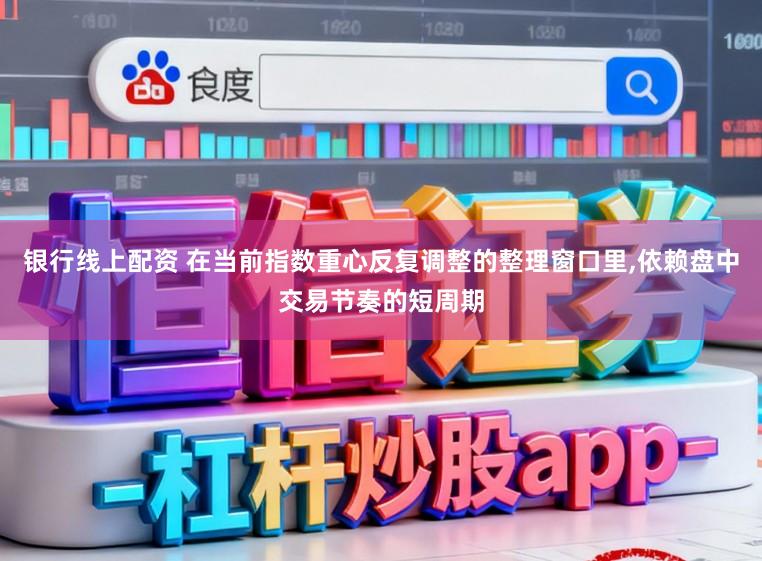 银行线上配资 在当前指数重心反复调整的整理窗口里,依赖盘中交易节奏的短周期