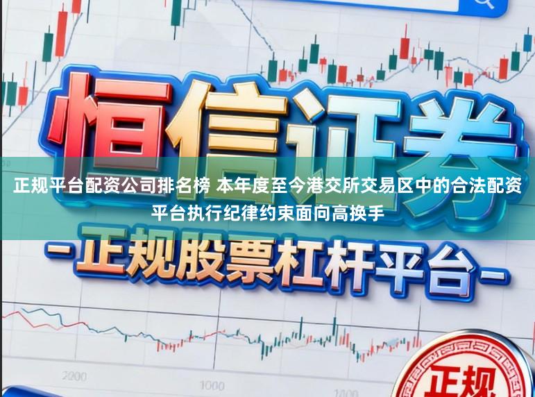 正规平台配资公司排名榜 本年度至今港交所交易区中的合法配资平台执行纪律约束面向高换手