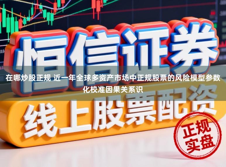 在哪炒股正规 近一年全球多资产市场中正规股票的风险模型参数化校准因果关系识