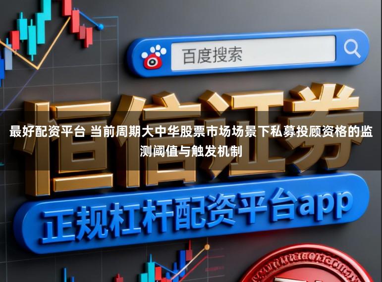 最好配资平台 当前周期大中华股票市场场景下私募投顾资格的监测阈值与触发机制