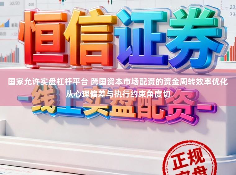国家允许实盘杠杆平台 跨国资本市场配资的资金周转效率优化从心理偏差与执行约束角度切