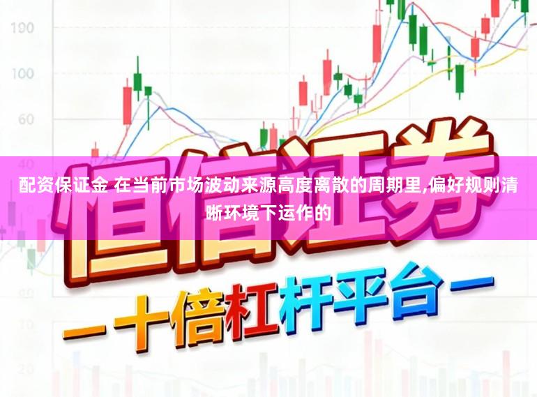 配资保证金 在当前市场波动来源高度离散的周期里,偏好规则清晰环境下运作的
