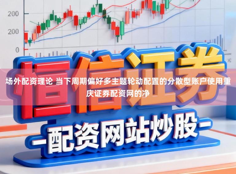 场外配资理论 当下周期偏好多主题轮动配置的分散型账户使用重庆证券配资网的净