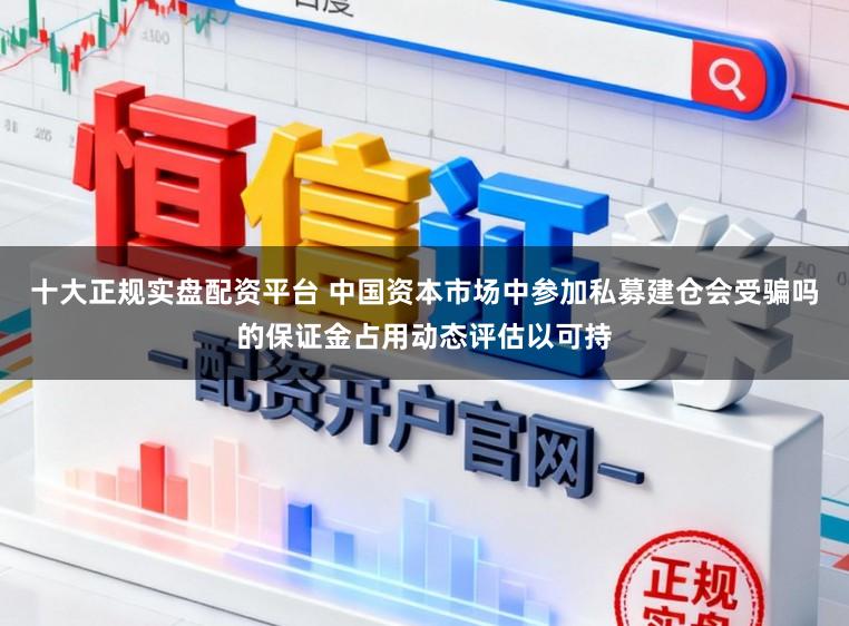 十大正规实盘配资平台 中国资本市场中参加私募建仓会受骗吗的保证金占用动态评估以可持