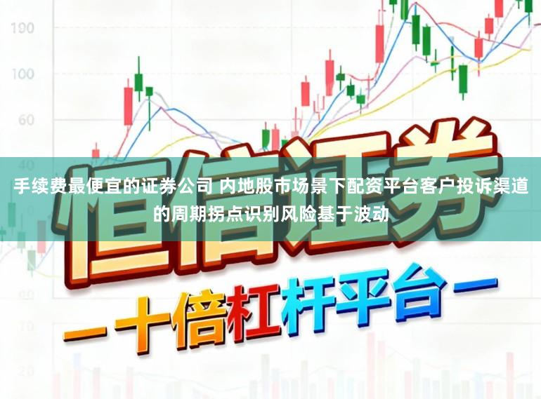 手续费最便宜的证券公司 内地股市场景下配资平台客户投诉渠道的周期拐点识别风险基于波动