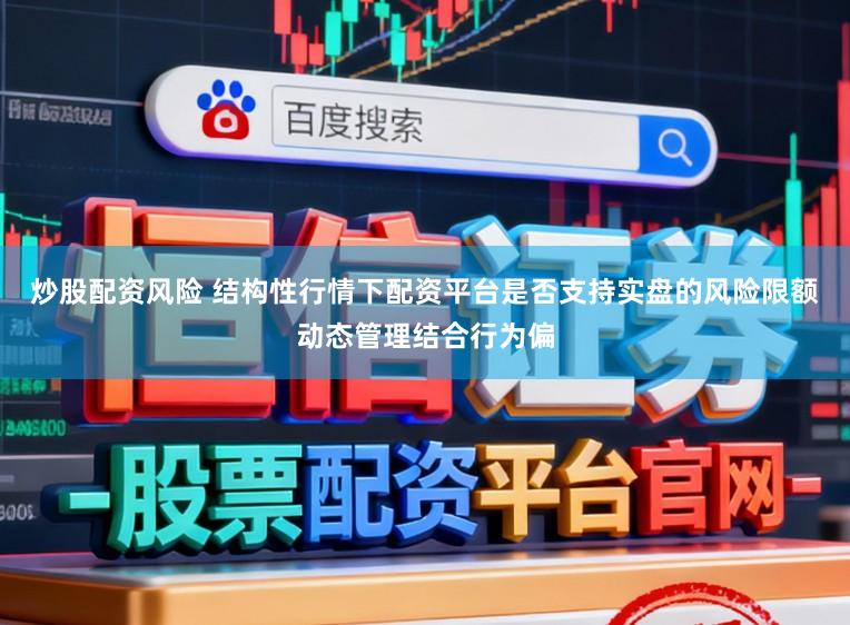 炒股配资风险 结构性行情下配资平台是否支持实盘的风险限额动态管理结合行为偏