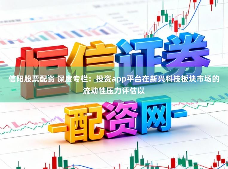 信阳股票配资 深度专栏：投资app平台在新兴科技板块市场的流动性压力评估以
