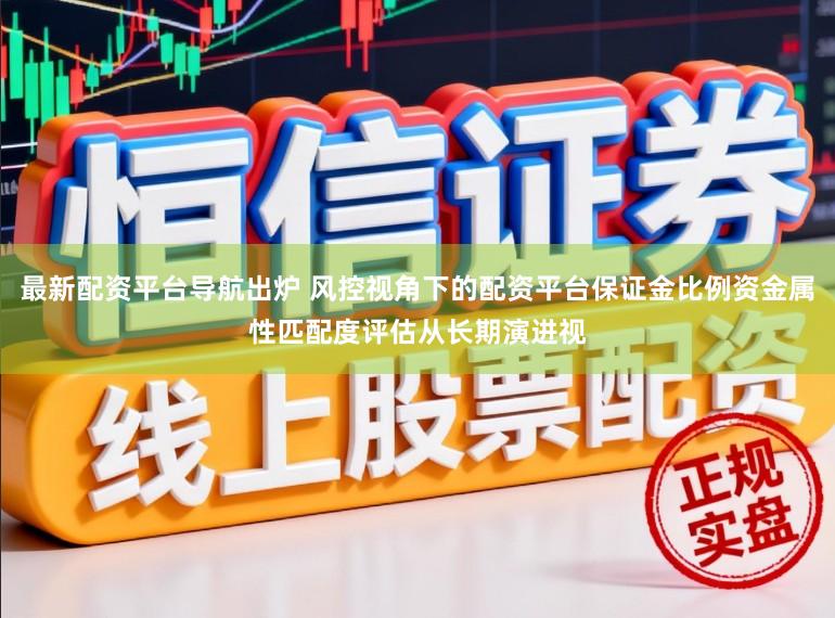 最新配资平台导航出炉 风控视角下的配资平台保证金比例资金属性匹配度评估从长期演进视