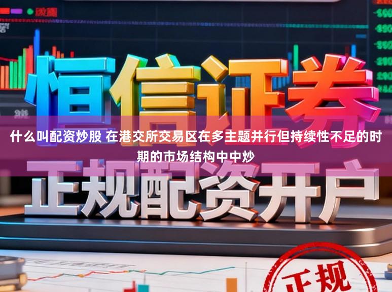 什么叫配资炒股 在港交所交易区在多主题并行但持续性不足的时期的市场结构中中炒