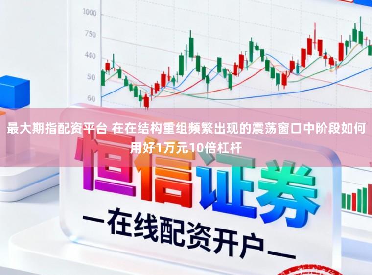最大期指配资平台 在在结构重组频繁出现的震荡窗口中阶段如何用好1万元10倍杠杆