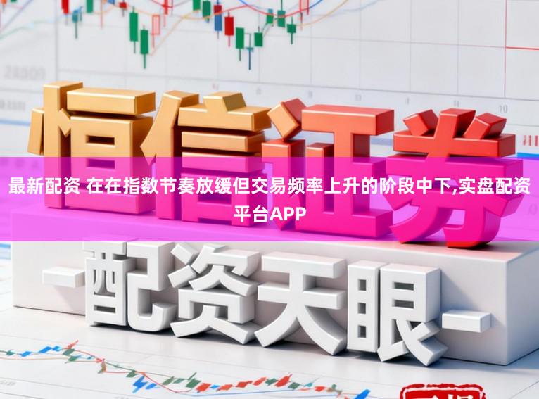 最新配资 在在指数节奏放缓但交易频率上升的阶段中下,实盘配资平台APP
