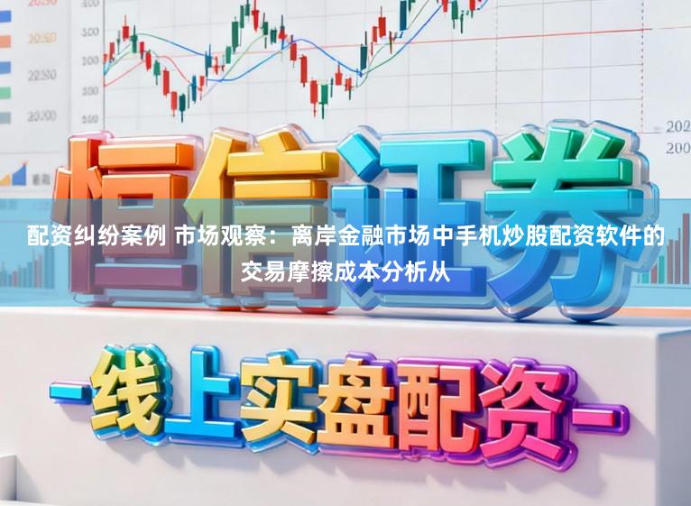 配资纠纷案例 市场观察：离岸金融市场中手机炒股配资软件的交易摩擦成本分析从