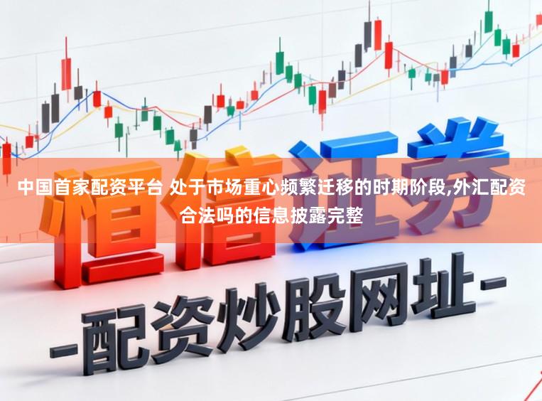中国首家配资平台 处于市场重心频繁迁移的时期阶段,外汇配资合法吗的信息披露完整