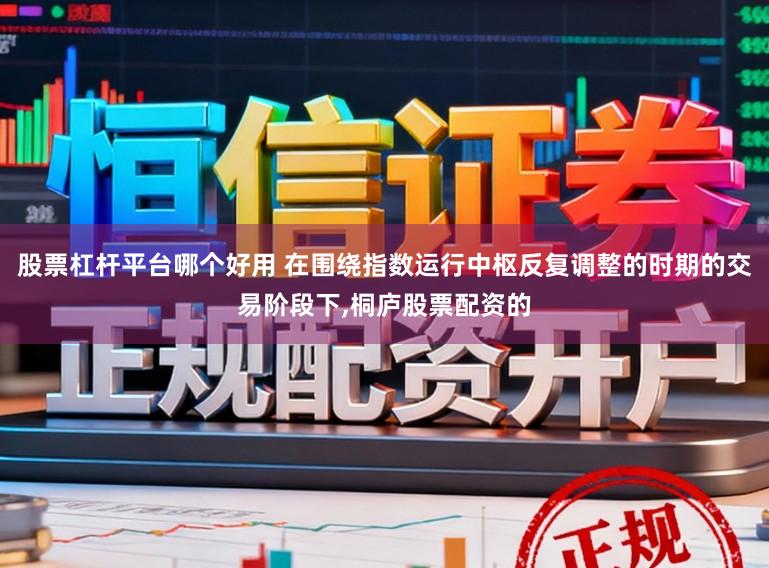 股票杠杆平台哪个好用 在围绕指数运行中枢反复调整的时期的交易阶段下,桐庐股票配资的