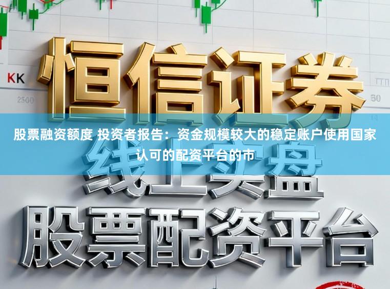 股票融资额度 投资者报告：资金规模较大的稳定账户使用国家认可的配资平台的市