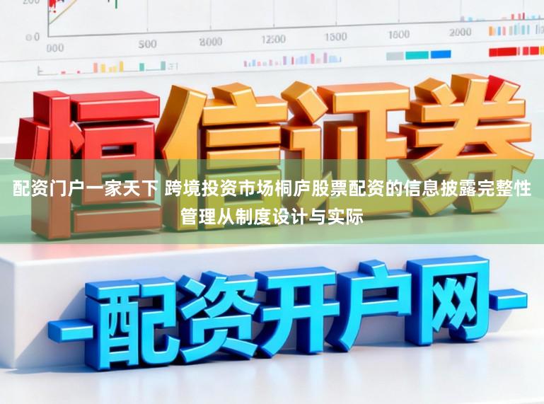 配资门户一家天下 跨境投资市场桐庐股票配资的信息披露完整性管理从制度设计与实际