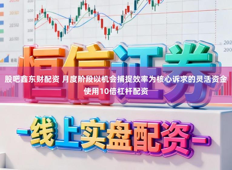 股吧鑫东财配资 月度阶段以机会捕捉效率为核心诉求的灵活资金使用10倍杠杆配资