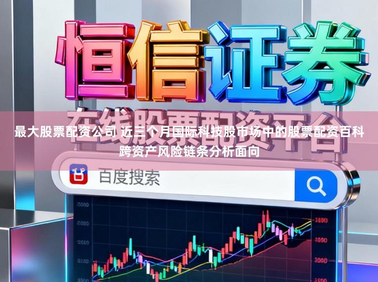 最大股票配资公司 近三个月国际科技股市场中的股票配资百科跨资产风险链条分析面向