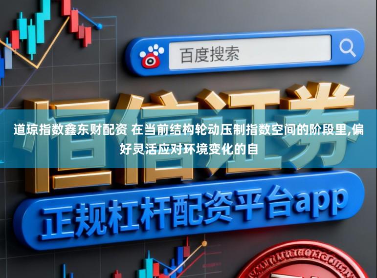 道琼指数鑫东财配资 在当前结构轮动压制指数空间的阶段里,偏好灵活应对环境变化的自