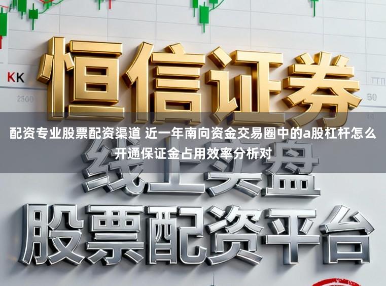配资专业股票配资渠道 近一年南向资金交易圈中的a股杠杆怎么开通保证金占用效率分析对