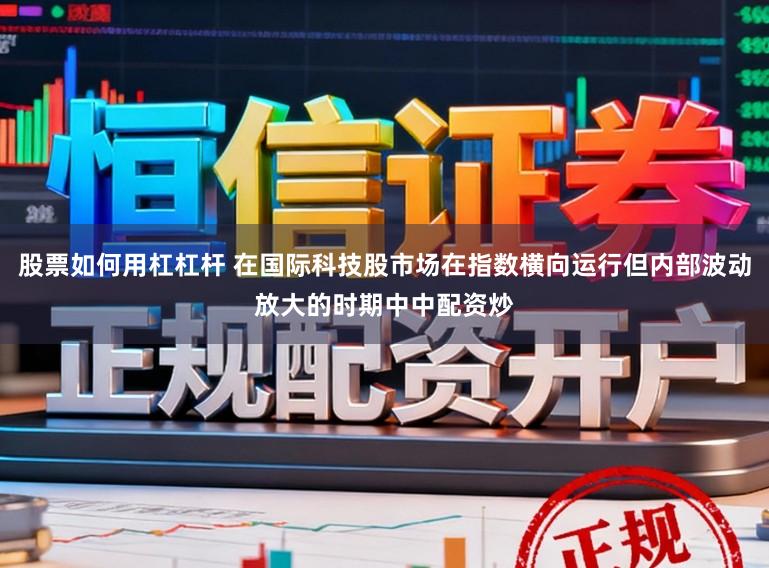 股票如何用杠杠杆 在国际科技股市场在指数横向运行但内部波动放大的时期中中配资炒