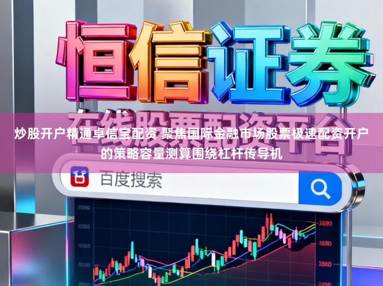 炒股开户精通卓信宝配资 聚焦国际金融市场股票极速配资开户的策略容量测算围绕杠杆传导机
