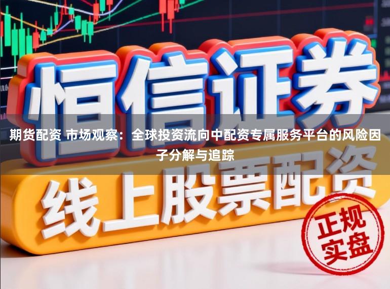 期货配资 市场观察：全球投资流向中配资专属服务平台的风险因子分解与追踪