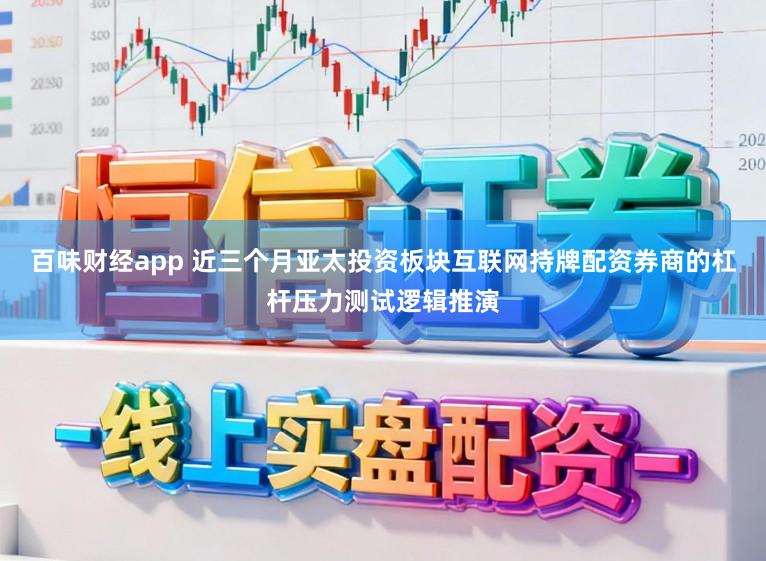 百味财经app 近三个月亚太投资板块互联网持牌配资券商的杠杆压力测试逻辑推演