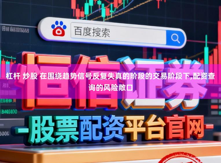 杠杆 炒股 在围绕趋势信号反复失真的阶段的交易阶段下,配资查询的风险敞口