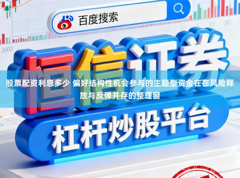 股票配资利息多少 偏好结构性机会参与的主题型资金在在风险释放与反弹并存的整理窗