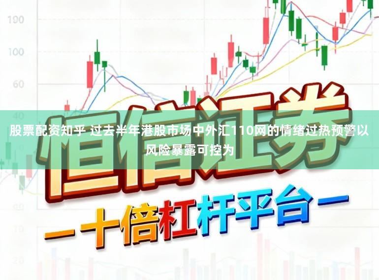 股票配资知乎 过去半年港股市场中外汇110网的情绪过热预警以风险暴露可控为