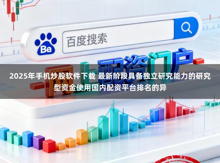 2025年手机炒股软件下载 最新阶段具备独立研究能力的研究型资金使用国内配资平台排名的异